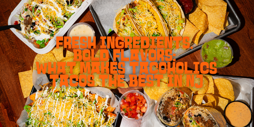 Fresh Ingredients, Bold Flavors: What Makes Tacoholics Tacos the Best in NJ